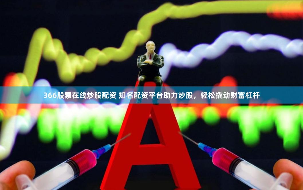 366股票在线炒股配资 知名配资平台助力炒股，轻松撬动财富杠杆