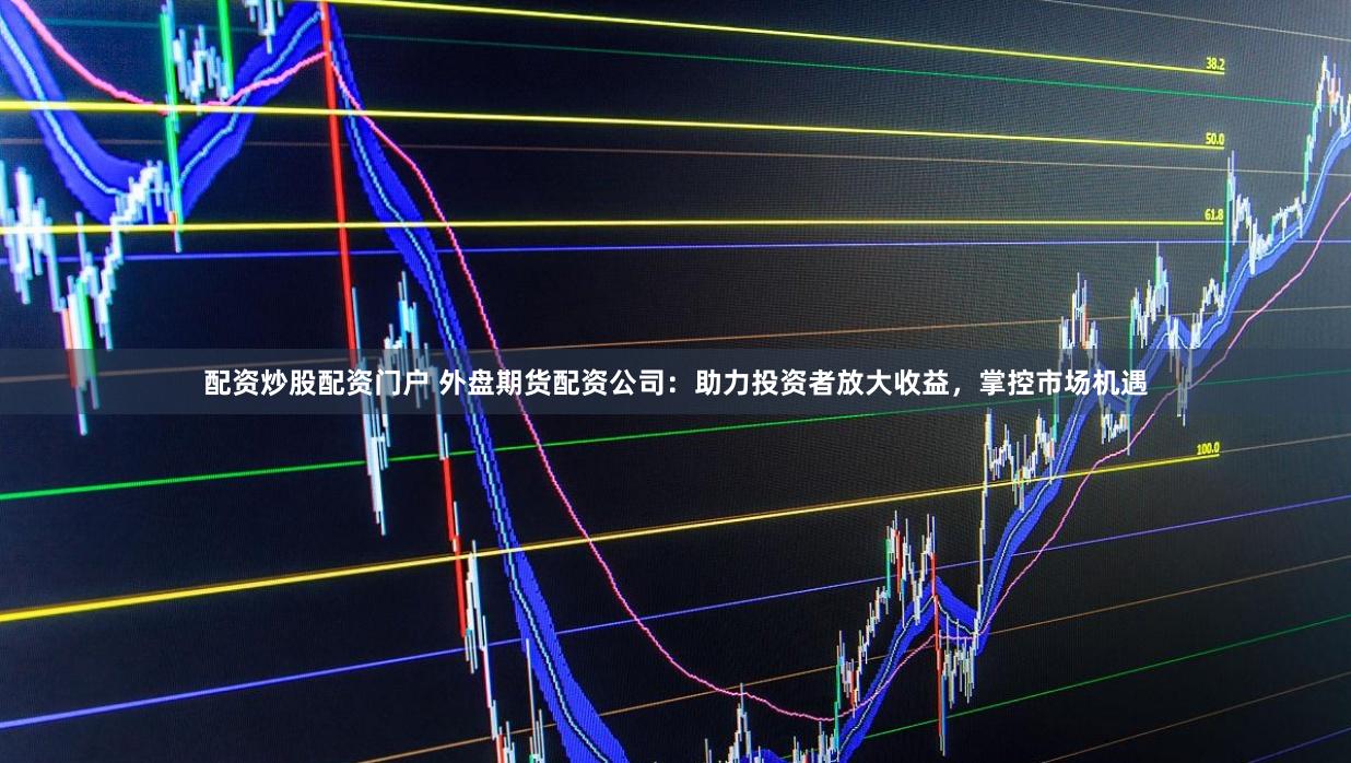 配资炒股配资门户 外盘期货配资公司:助力投资者放大收益,掌控市场机遇