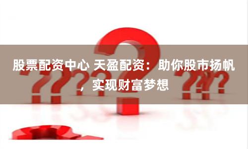 股票配资中心 天盈配资:助你股市扬帆,实现财富梦想
