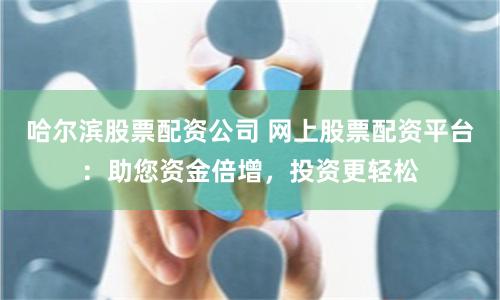 哈尔滨股票配资公司 网上股票配资平台:助您资金倍增,投资更轻松