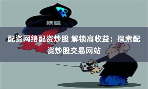 配资网络配资炒股 解锁高收益:探索配资炒股交易网站