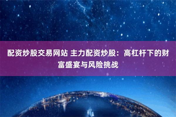 配资炒股交易网站 主力配资炒股:高杠杆下的财富盛宴与风险挑战