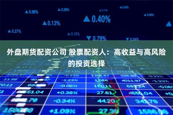 外盘期货配资公司 股票配资人：高收益与高风险的投资选择