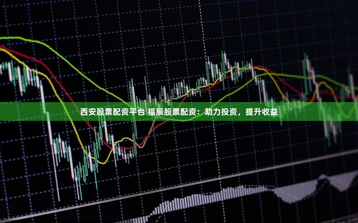 西安股票配资平台 福辰股票配资:助力投资,提升收益