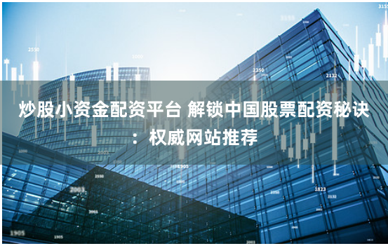 炒股小资金配资平台 解锁中国股票配资秘诀:权威网站推荐