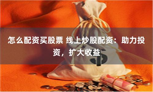 怎么配资买股票 线上炒股配资：助力投资，扩大收益