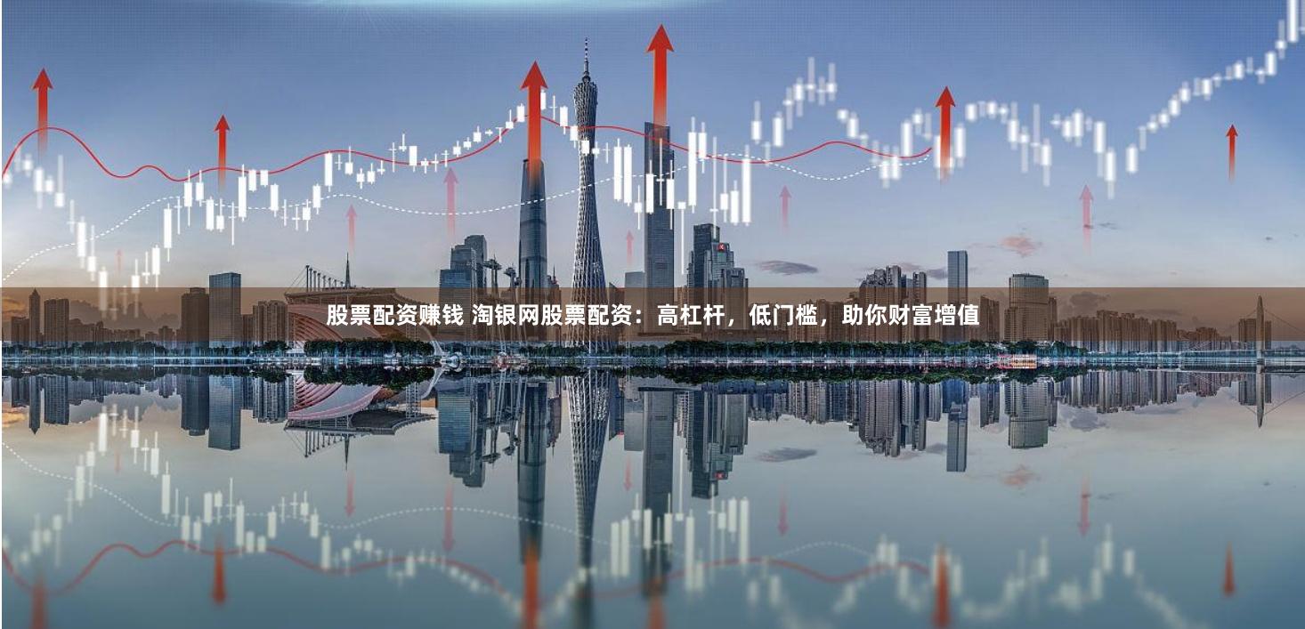 股票配资赚钱 淘银网股票配资:高杠杆,低门槛,助你财富增值