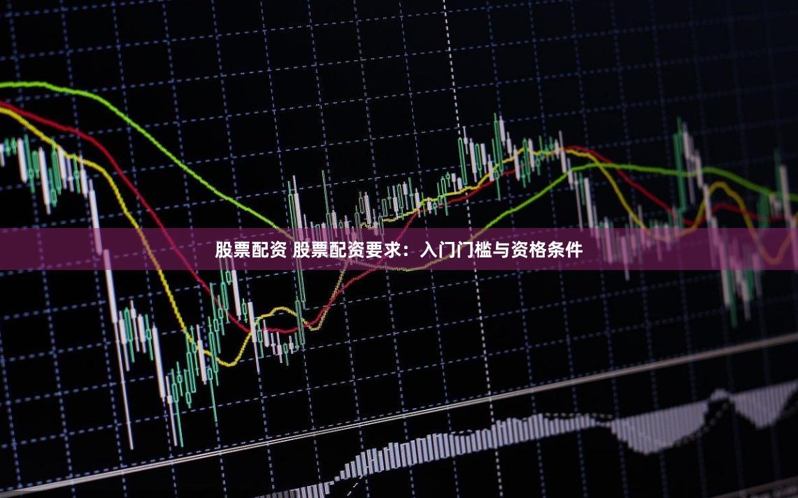 股票配资 股票配资要求:入门门槛与资格条件