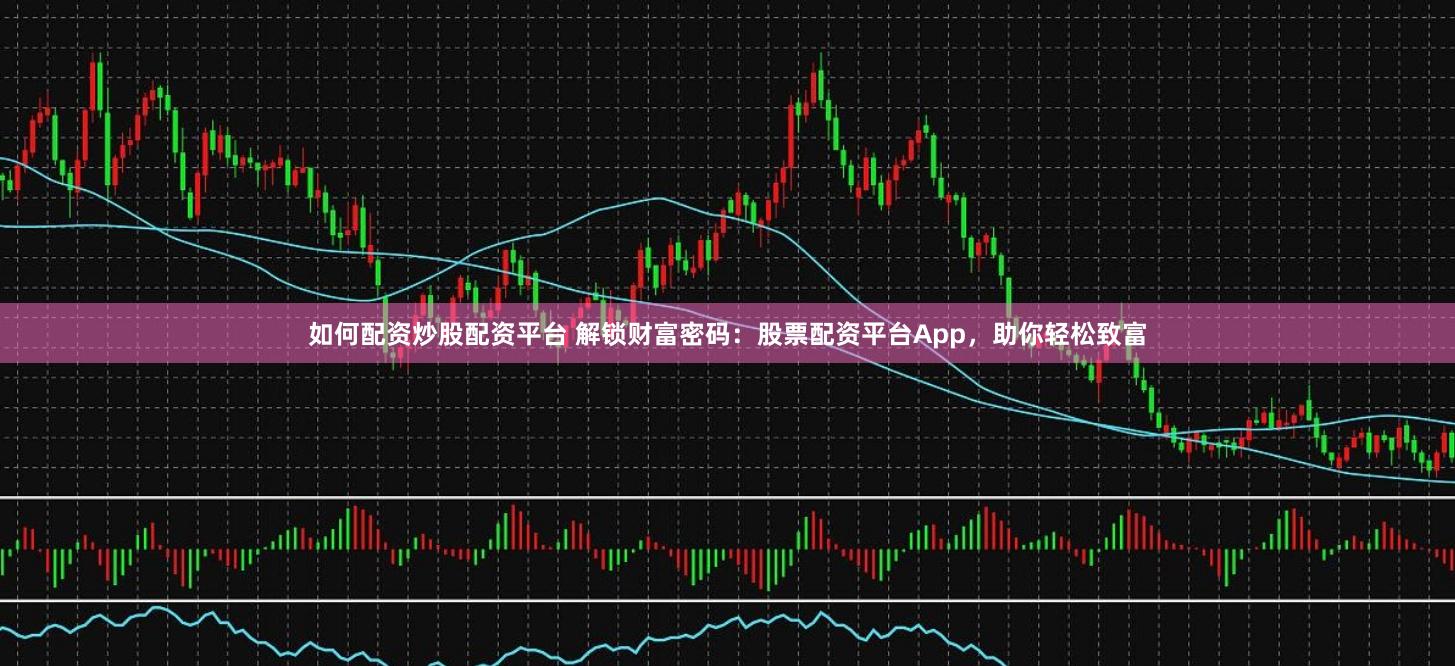 如何配资炒股配资平台 解锁财富密码:股票配资平台App,助你轻松致富