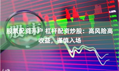 股票配资开户 杠杆配资炒股:高风险高收益,谨慎入场