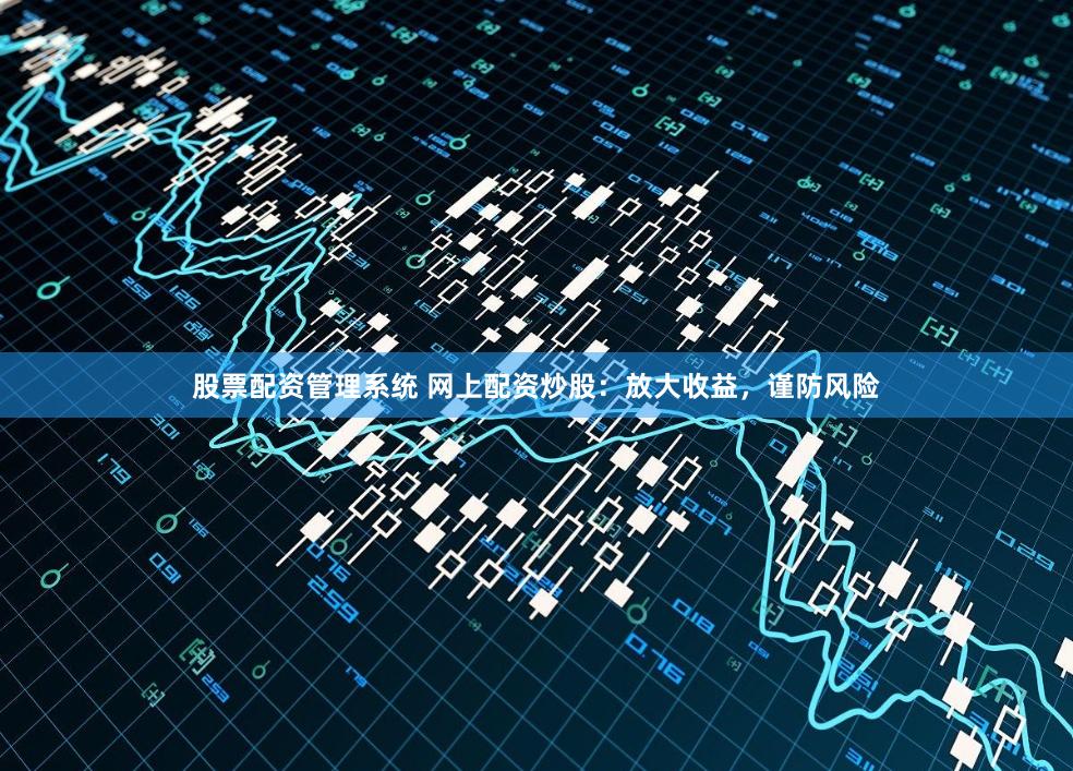 股票配资管理系统 网上配资炒股:放大收益,谨防风险