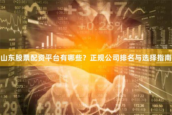 山东股票配资平台有哪些?正规公司排名与选择指南
