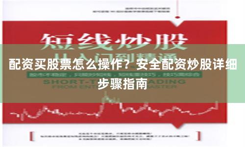 配资买股票怎么操作？安全配资炒股详细步骤指南