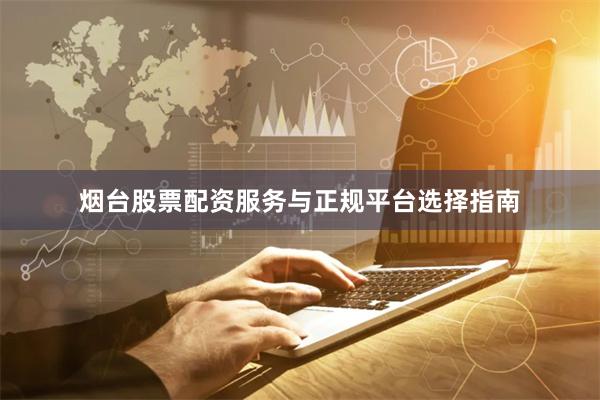 烟台股票配资服务与正规平台选择指南