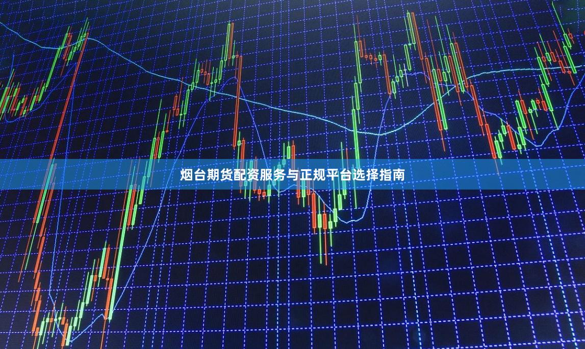 烟台期货配资服务与正规平台选择指南