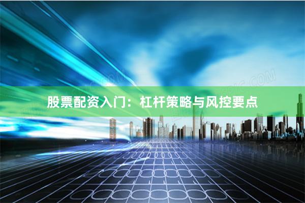 股票配资入门：杠杆策略与风控要点