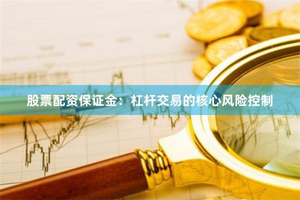 股票配资保证金：杠杆交易的核心风险控制