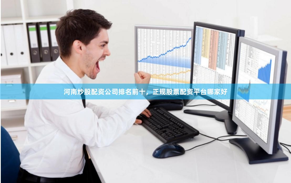 河南炒股配资公司排名前十，正规股票配资平台哪家好