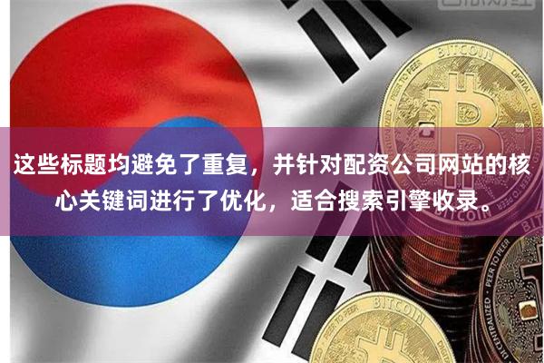 这些标题均避免了重复，并针对配资公司网站的核心关键词进行了优化，适合搜索引擎收录。