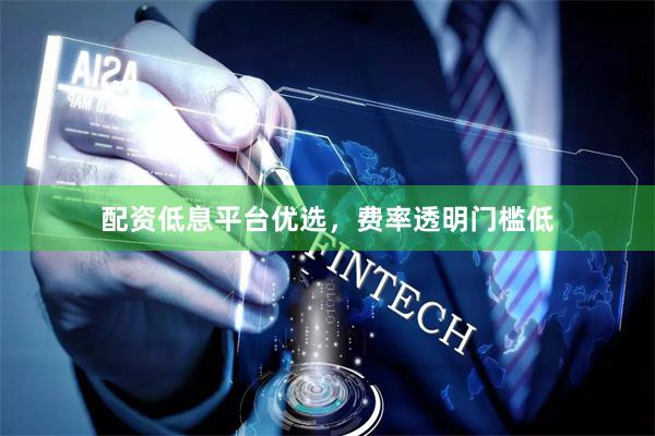 配资低息平台优选，费率透明门槛低