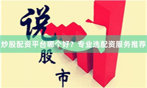 炒股配资平台哪个好?专业选配资服务推荐