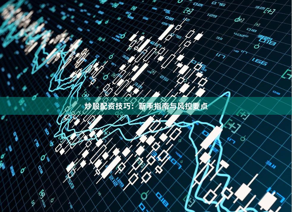 炒股配资技巧:新手指南与风控要点