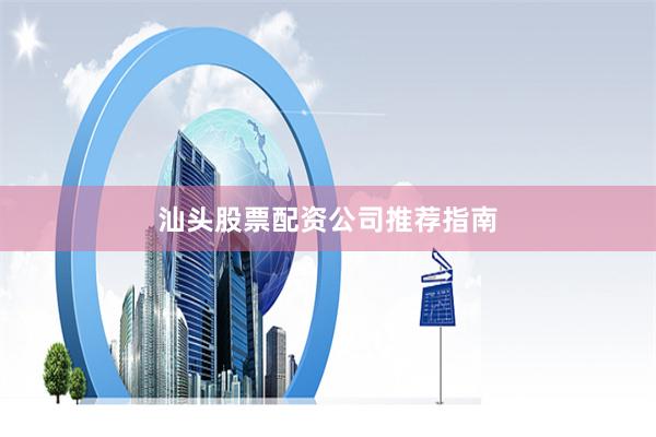 汕头股票配资公司推荐指南