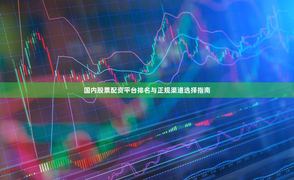 国内股票配资平台排名与正规渠道选择指南
