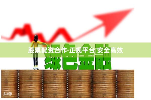 股票配资合作 正规平台 安全高效