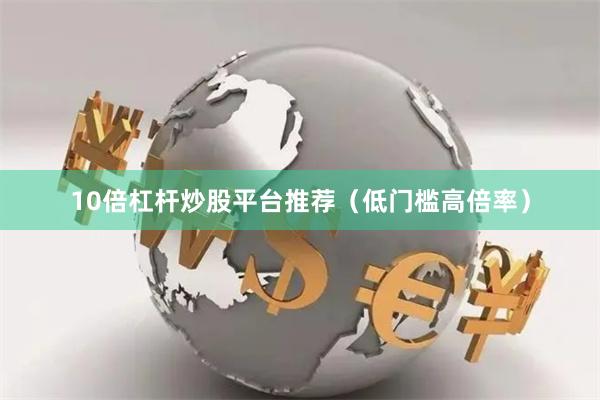 10倍杠杆炒股平台推荐（低门槛高倍率）