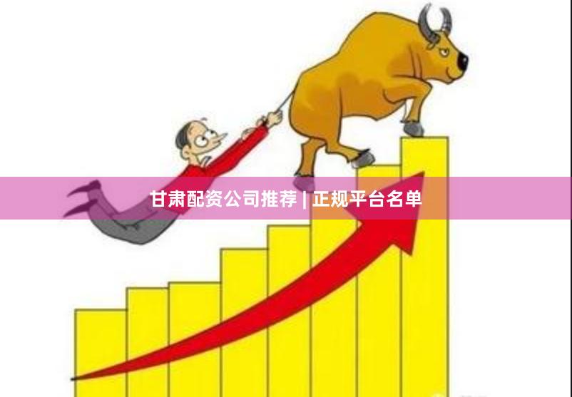 甘肃配资公司推荐 | 正规平台名单
