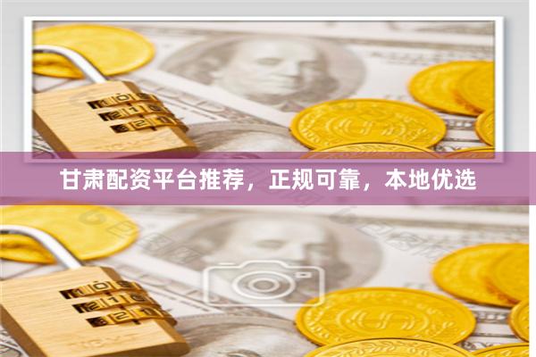 甘肃配资平台推荐，正规可靠，本地优选