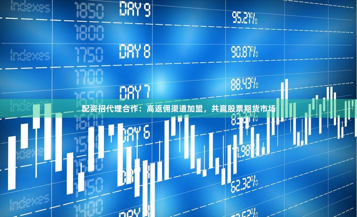 配资招代理合作：高返佣渠道加盟，共赢股票期货市场