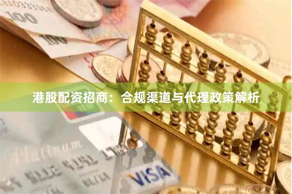 港股配资招商：合规渠道与代理政策解析