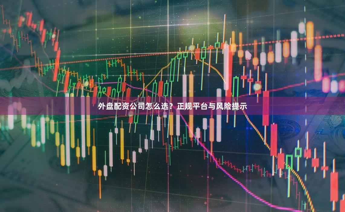 外盘配资公司怎么选？正规平台与风险提示