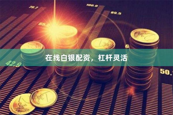 在线白银配资，杠杆灵活