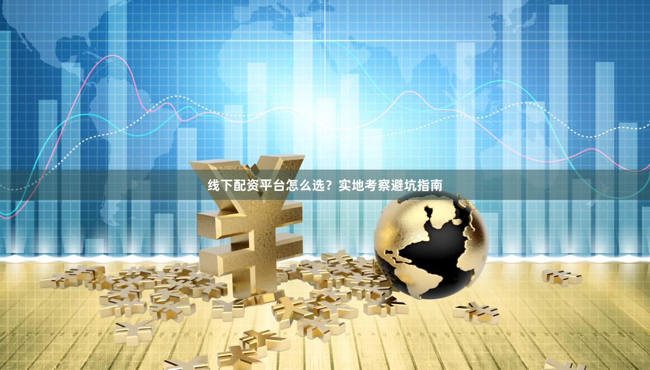 线下配资平台怎么选?实地考察避坑指南