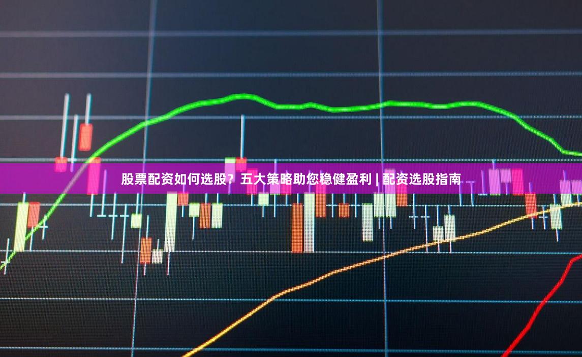 股票配资如何选股？五大策略助您稳健盈利 | 配资选股指南