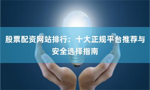 股票配资网站排行：十大正规平台推荐与安全选择指南