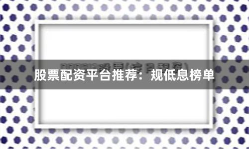 股票配资平台推荐：规低息榜单