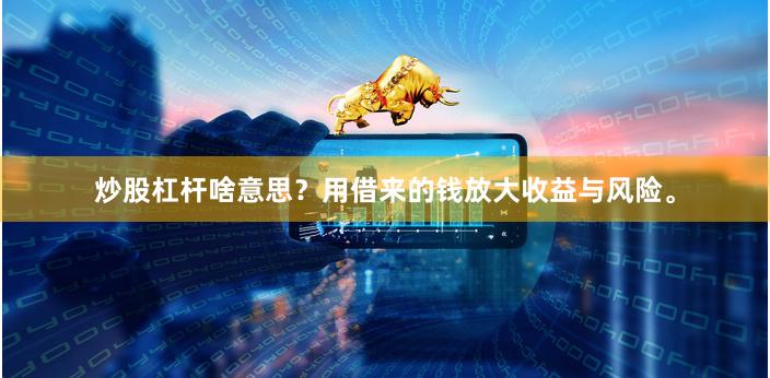 炒股杠杆啥意思？用借来的钱放大收益与风险。