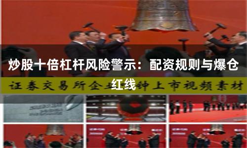 炒股十倍杠杆风险警示：配资规则与爆仓红线