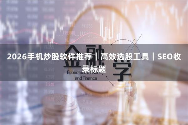 2026手机炒股软件推荐｜高效选股工具｜SEO收录标题