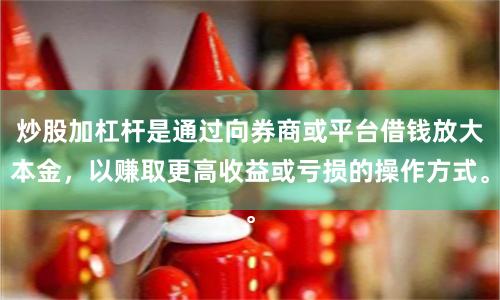 炒股加杠杆是通过向券商或平台借钱放大本金，以赚取更高收益或亏损的操作方式。