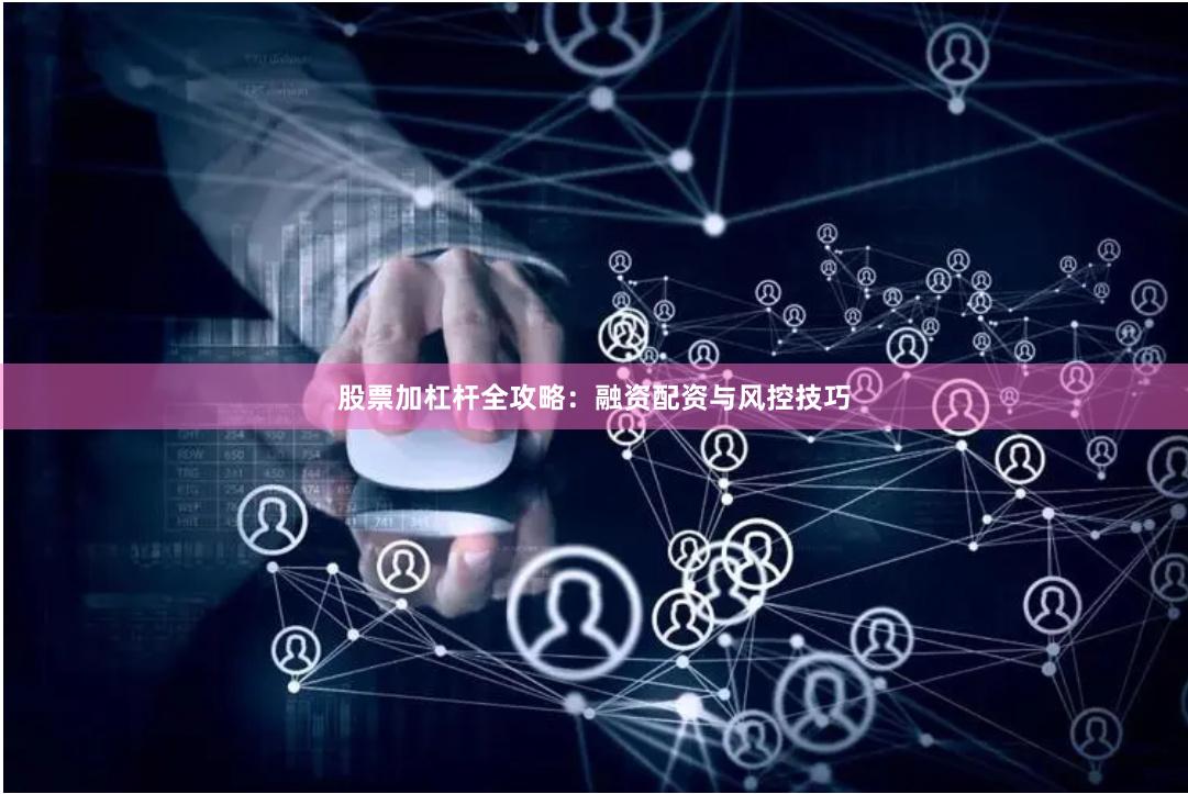 股票加杠杆全攻略:融资配资与风控技巧