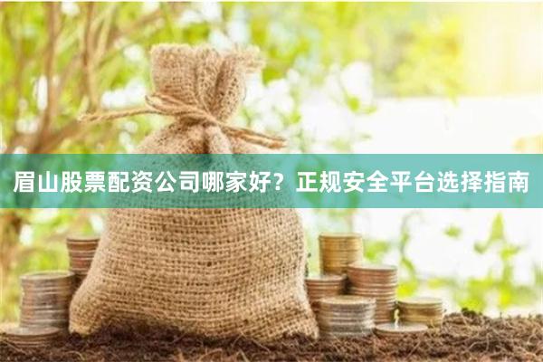 眉山股票配资公司哪家好？正规安全平台选择指南