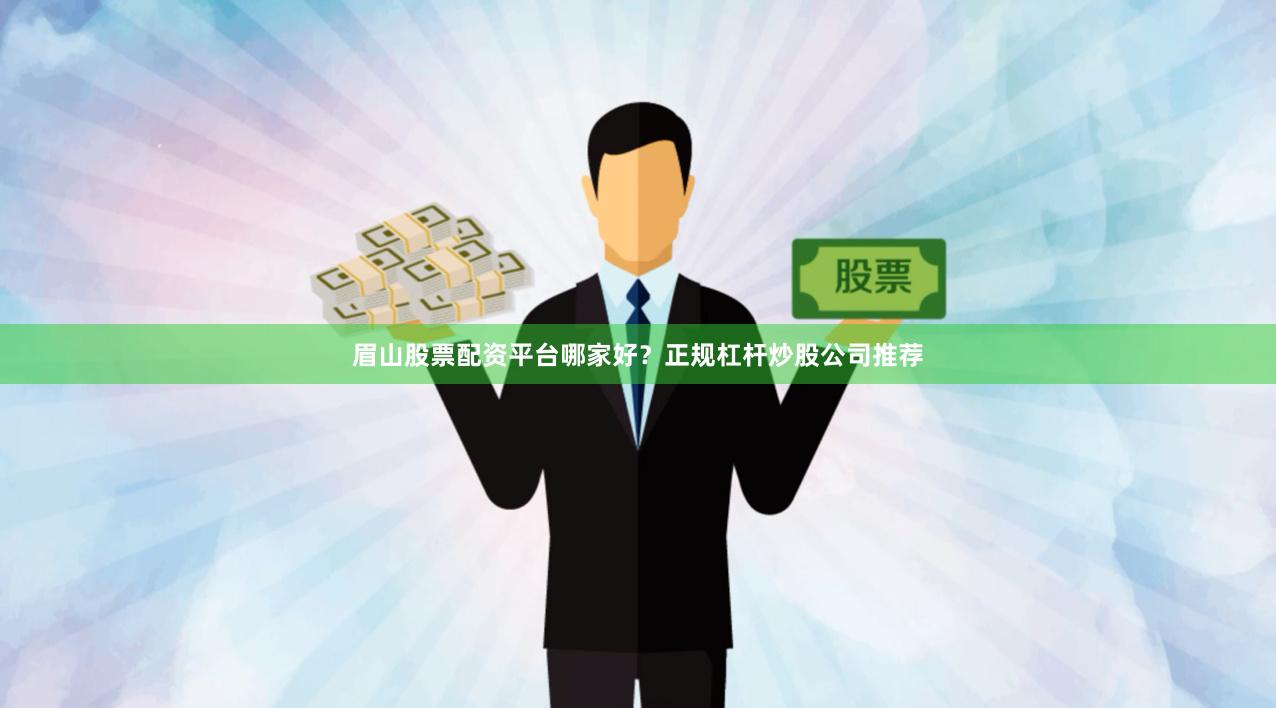 眉山股票配资平台哪家好？正规杠杆炒股公司推荐