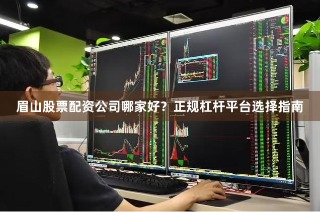 眉山股票配资公司哪家好？正规杠杆平台选择指南