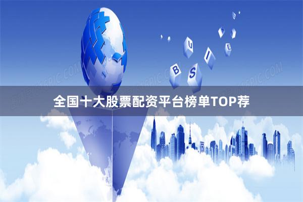 全国十大股票配资平台榜单TOP荐